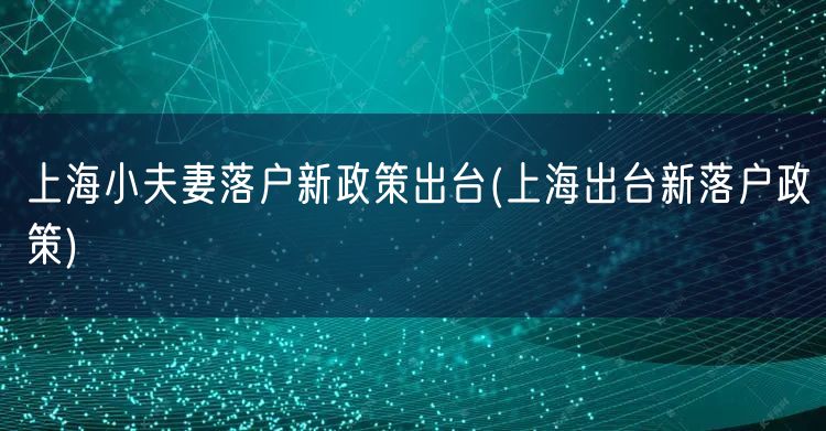 上海小夫妻落户新政策出台(上海出台新落户政策)