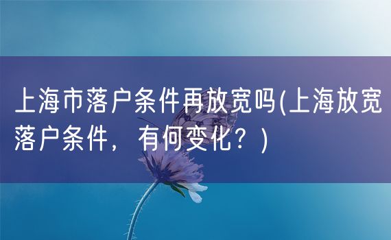 上海市落户条件再放宽吗(上海放宽落户条件，有何变化？)