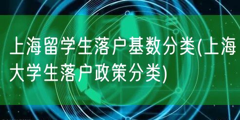 上海留学生落户基数分类(上海大学生落户政策分类)