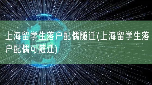 上海留学生落户配偶随迁(上海留学生落户配偶可随迁)