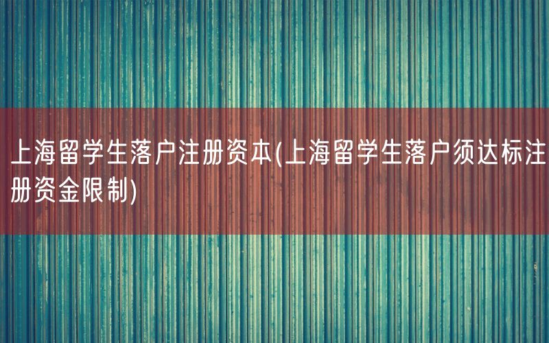 上海留学生落户注册资本(上海留学生落户须达标注册资金限制)