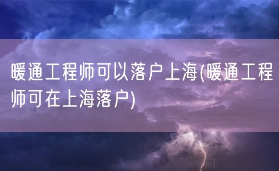 暖通工程师可以落户上海(暖通工程师可在上海落户)