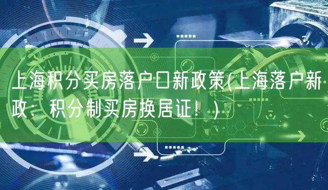 上海积分买房落户口新政策(上海落户新政：积分制买房换居证！)