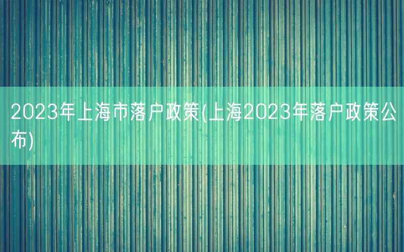 2023年上海市落户政策(上海2023年落户政策公布)