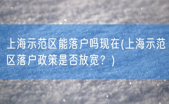 上海示范区能落户吗现在(上海示范区落户政策是否放宽？)