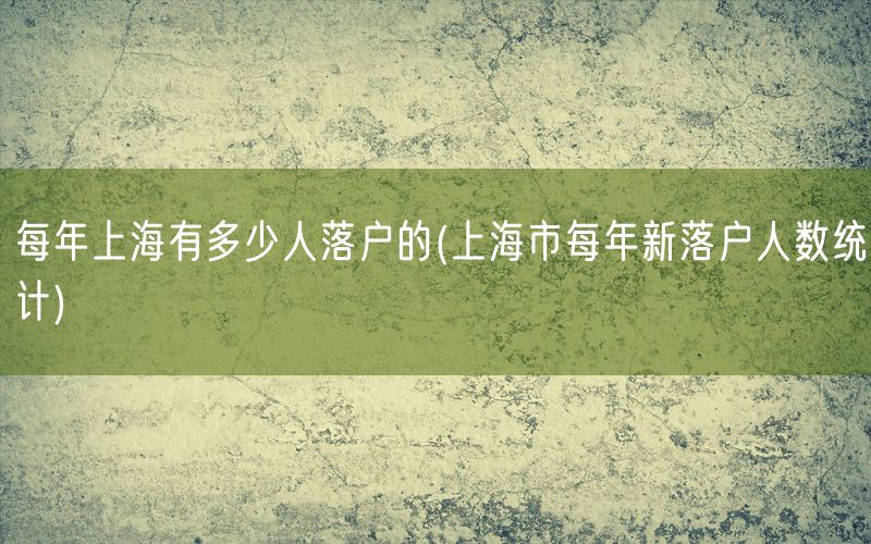 每年上海有多少人落户的(上海市每年新落户人数统计)