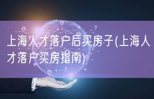 上海人才落户后买房子(上海人才落户买房指南)