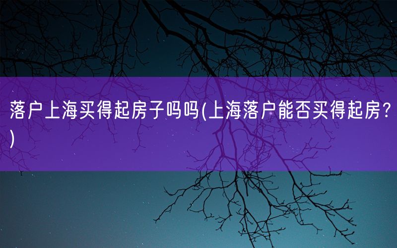 落户上海买得起房子吗吗(上海落户能否买得起房？)