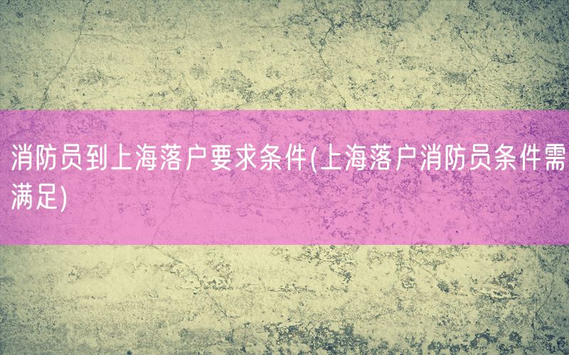 消防员到上海落户要求条件(上海落户消防员条件需满足)