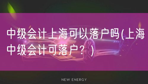 中级会计上海可以落户吗(上海中级会计可落户？)