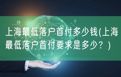 上海最低落户首付多少钱(上海最低落户首付要求是多少？)