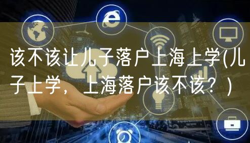 该不该让儿子落户上海上学(儿子上学，上海落户该不该？)