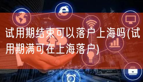 试用期结束可以落户上海吗(试用期满可在上海落户)