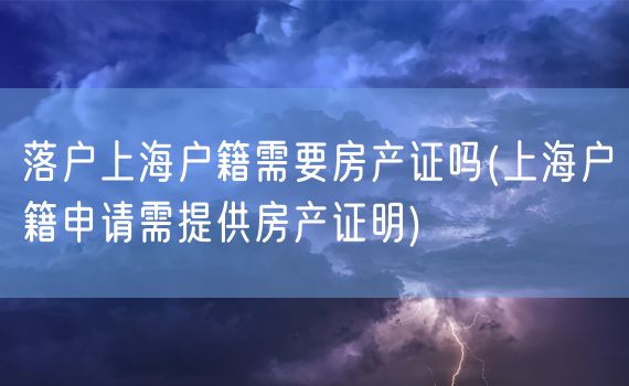 落户上海户籍需要房产证吗(上海户籍申请需提供房产证明)