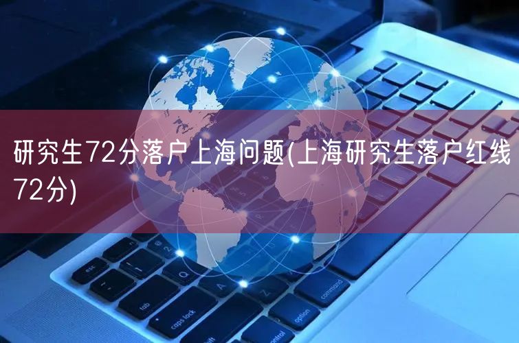 研究生72分落户上海问题(上海研究生落户红线72分)