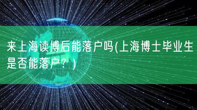 来上海读博后能落户吗(上海博士毕业生是否能落户？)