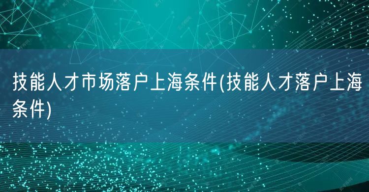 技能人才市场落户上海条件(技能人才落户上海条件)