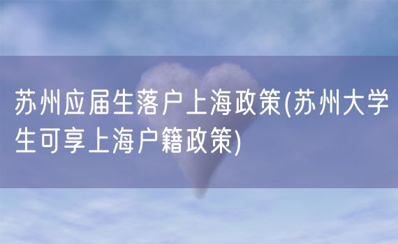 苏州应届生落户上海政策(苏州大学生可享上海户籍政策)