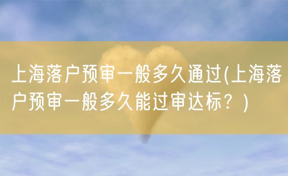 上海落户预审一般多久通过(上海落户预审一般多久能过审达标？)