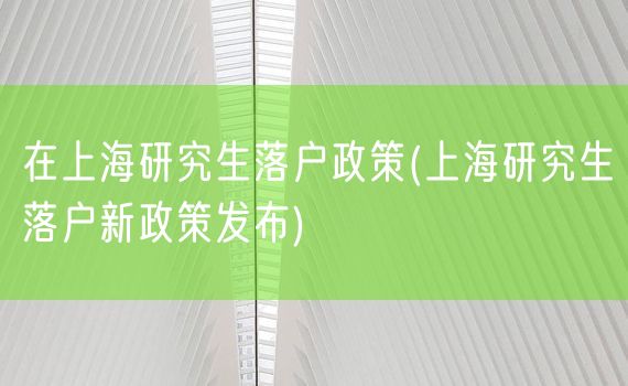 在上海研究生落户政策(上海研究生落户新政策发布)