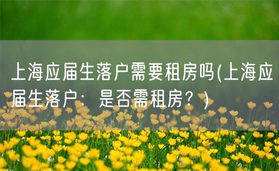 上海应届生落户需要租房吗(上海应届生落户：是否需租房？)