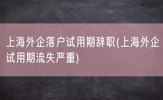 上海外企落户试用期辞职(上海外企试用期流失严重)