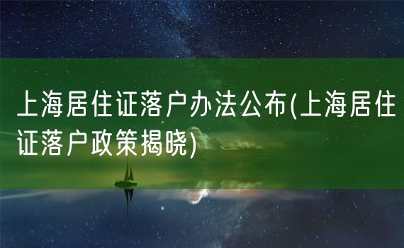 上海居住证落户办法公布(上海居住证落户政策揭晓)