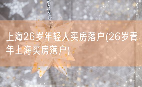 上海26岁年轻人买房落户(26岁青年上海买房落户)