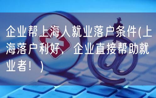 企业帮上海人就业落户条件(上海落户利好，企业直接帮助就业者！)