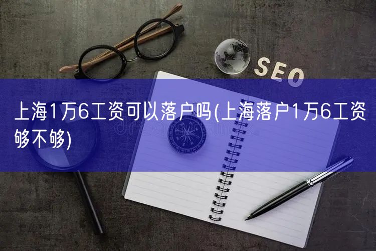 上海1万6工资可以落户吗(上海落户1万6工资够不够)