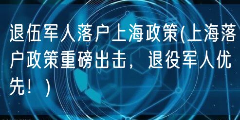 退伍军人落户上海政策(上海落户政策重磅出击，退役军人优先！)