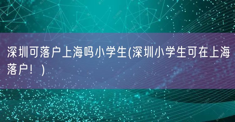 深圳可落户上海吗小学生(深圳小学生可在上海落户！)