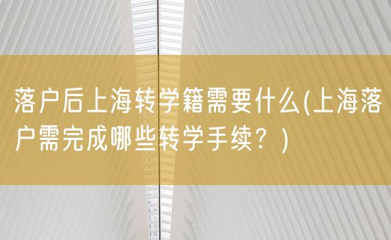 落户后上海转学籍需要什么(上海落户需完成哪些转学手续？)