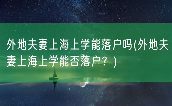 外地夫妻上海上学能落户吗(外地夫妻上海上学能否落户？)