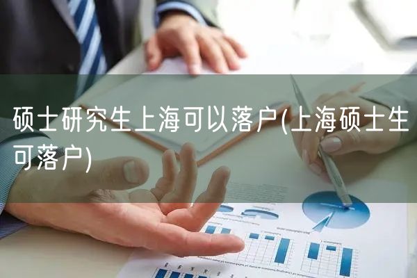 硕士研究生上海可以落户(上海硕士生可落户)