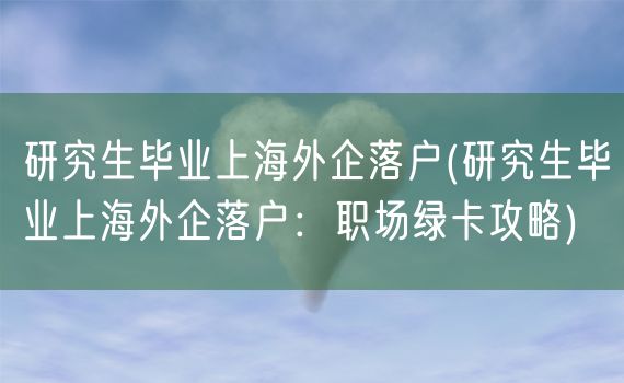 研究生毕业上海外企落户(研究生毕业上海外企落户：职场绿卡攻略)