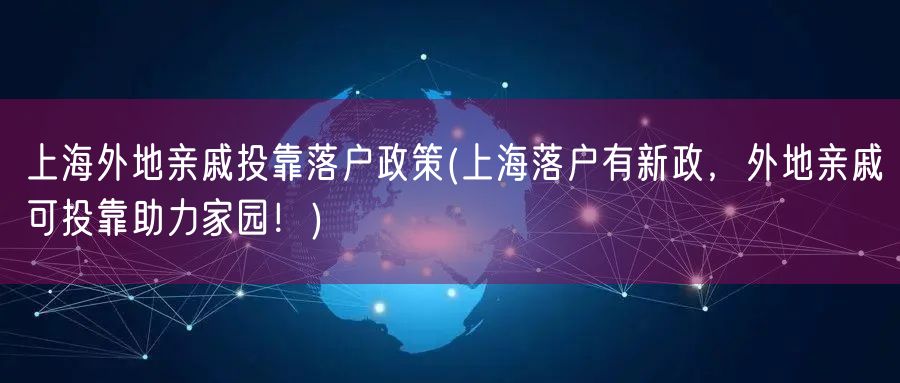 上海外地亲戚投靠落户政策(上海落户有新政，外地亲戚可投靠助力家园！)