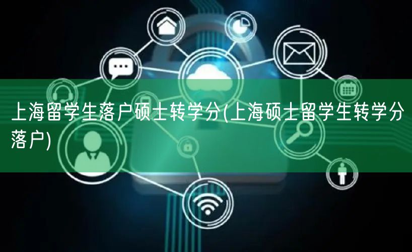 上海留学生落户硕士转学分(上海硕士留学生转学分落户)