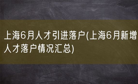 上海6月人才引进落户(上海6月新增人才落户情况汇总)