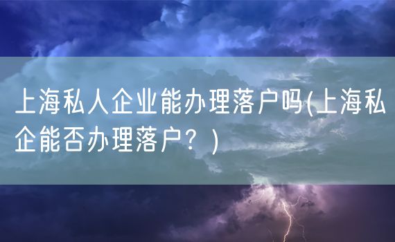 上海私人企业能办理落户吗(上海私企能否办理落户？)