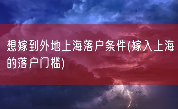 想嫁到外地上海落户条件(嫁入上海的落户门槛)