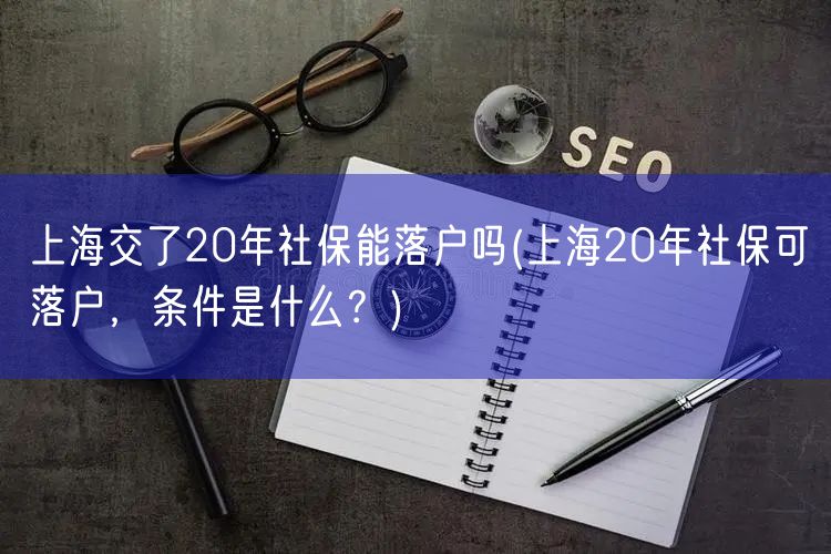 上海交了20年社保能落户吗(上海20年社保可落户，条件是什么？)