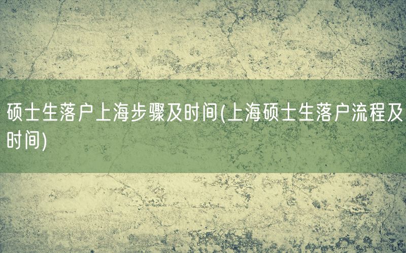 硕士生落户上海步骤及时间(上海硕士生落户流程及时间)