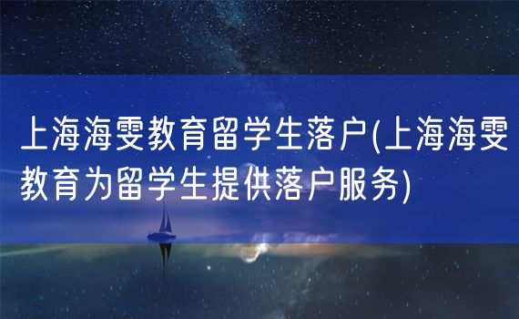 上海海雯教育留学生落户(上海海雯教育为留学生提供落户服务)