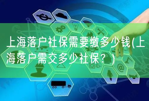 上海落户社保需要缴多少钱(上海落户需交多少社保？)