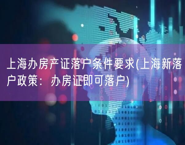 上海办房产证落户条件要求(上海新落户政策：办房证即可落户)