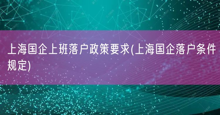 上海国企上班落户政策要求(上海国企落户条件规定)