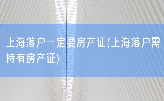 上海落户一定要房产证(上海落户需持有房产证)