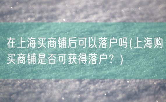 在上海买商铺后可以落户吗(上海购买商铺是否可获得落户？)