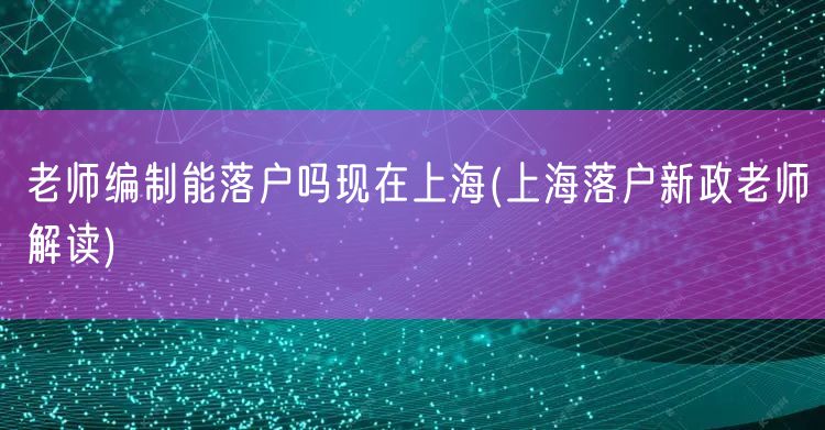 老师编制能落户吗现在上海(上海落户新政老师解读)